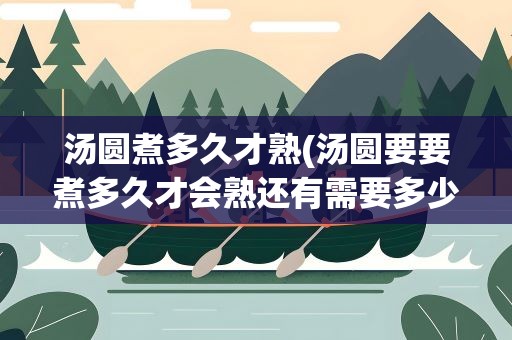 汤圆煮多久才熟(汤圆要要煮多久才会熟还有需要多少水)