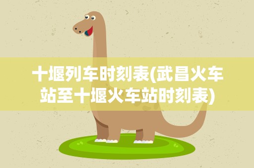 十堰列车时刻表(武昌火车站至十堰火车站时刻表)