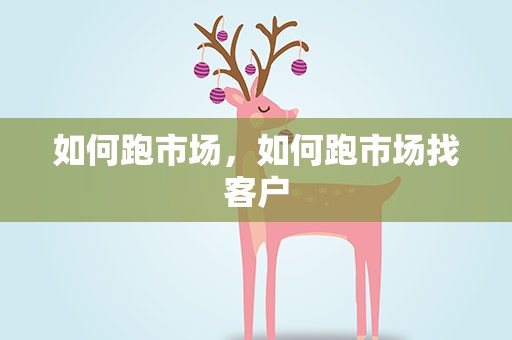 如何跑市场，如何跑市场找客户