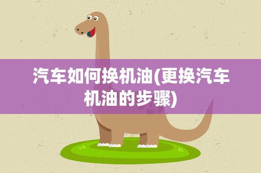 汽车如何换机油(更换汽车机油的步骤)