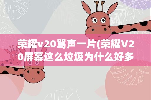 荣耀v20骂声一片(荣耀V20屏幕这么垃圾为什么好多人叫好)