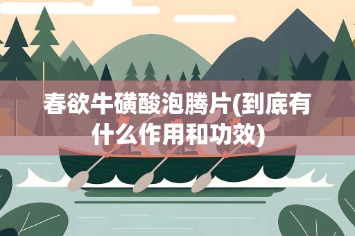 春欲牛磺酸泡腾片(到底有什么作用和功效)