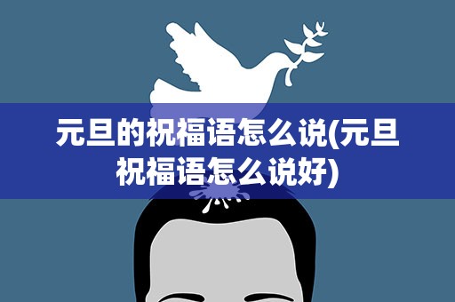 元旦的祝福语怎么说(元旦祝福语怎么说好)