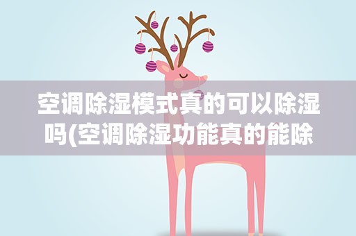 空调除湿模式真的可以除湿吗(空调除湿功能真的能除湿吗)