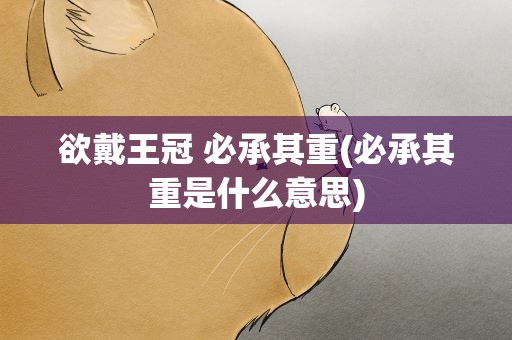 欲戴王冠 必承其重(必承其重是什么意思)