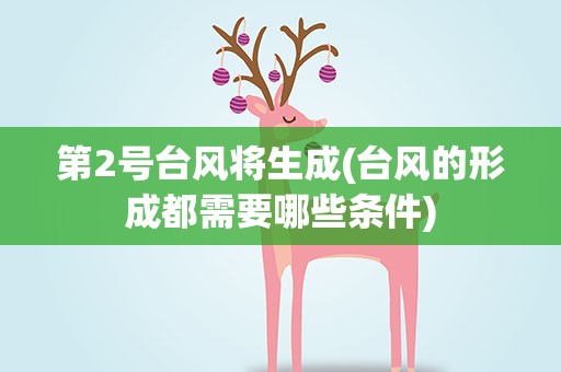 第2号台风将生成(台风的形成都需要哪些条件)