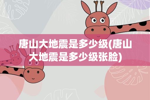 唐山大地震是多少级(唐山大地震是多少级张脸)