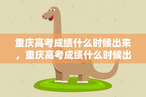 重庆高考成绩什么时候出来，重庆高考成绩什么时候出来几点