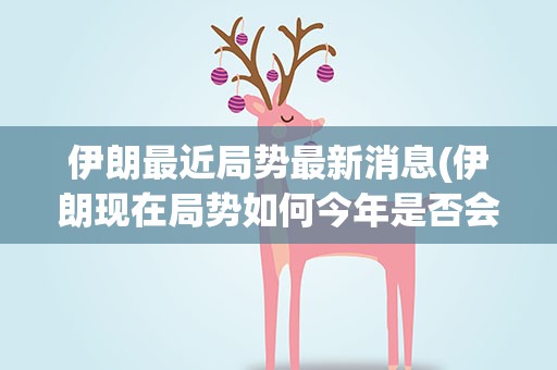 伊朗最近局势最新消息(伊朗现在局势如何今年是否会发生战争)