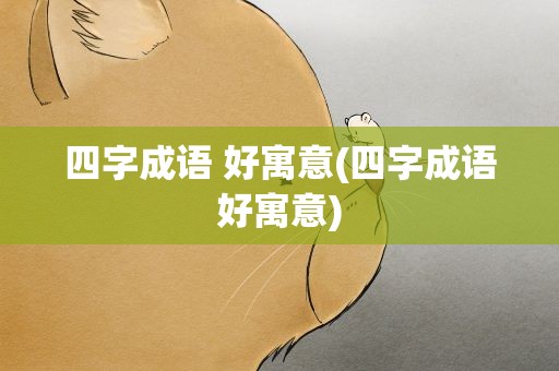 四字成语 好寓意(四字成语好寓意)