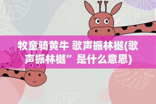 牧童骑黄牛 歌声振林樾(歌声振林樾”是什么意思)