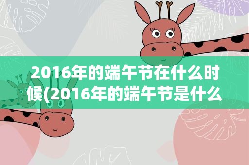 2016年的端午节在什么时候(2016年的端午节是什么时候)