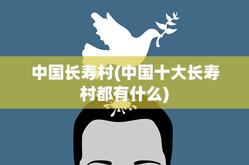 中国长寿村(中国十大长寿村都有什么)