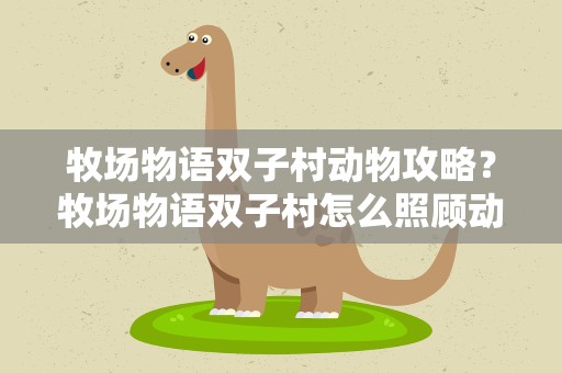 牧场物语双子村动物攻略？牧场物语双子村怎么照顾动物
