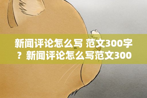 新闻评论怎么写 范文300字？新闻评论怎么写范文300字