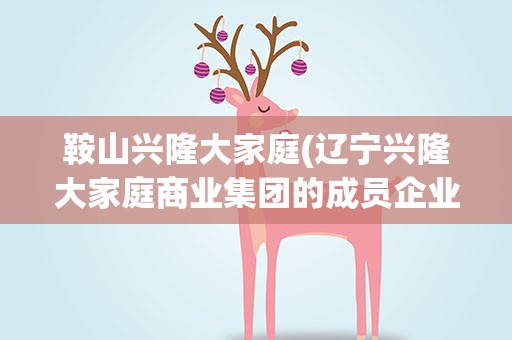 鞍山兴隆大家庭(辽宁兴隆大家庭商业集团的成员企业)