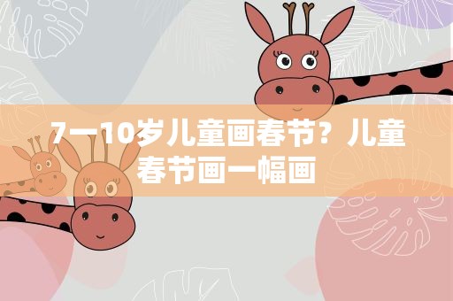 7一10岁儿童画春节？儿童春节画一幅画