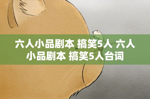 六人小品剧本 搞笑5人 六人小品剧本 搞笑5人台词