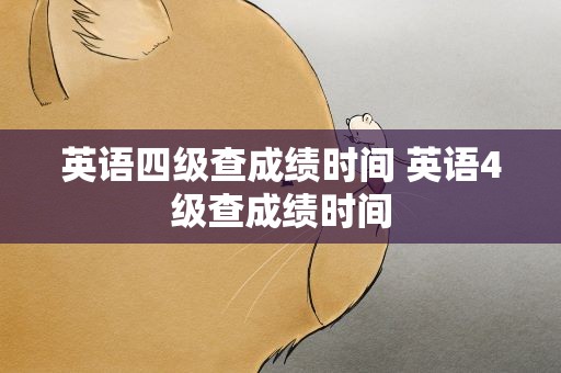 英语四级查成绩时间 英语4级查成绩时间