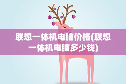 联想一体机电脑价格(联想一体机电脑多少钱)