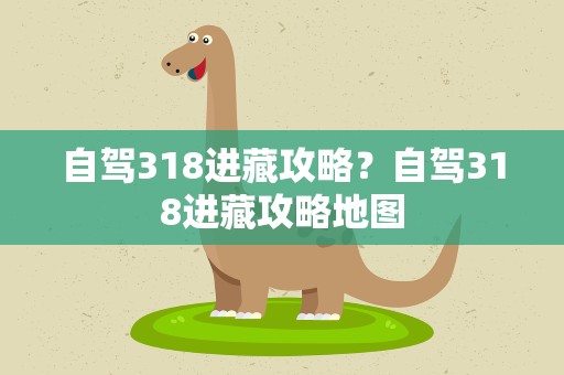 自驾318进藏攻略？自驾318进藏攻略地图