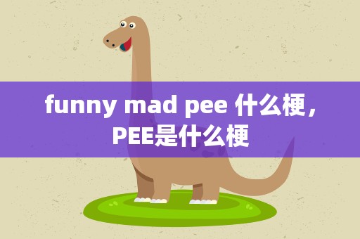 funny mad pee 什么梗，PEE是什么梗