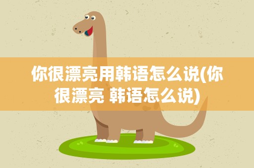 你很漂亮用韩语怎么说(你很漂亮 韩语怎么说)