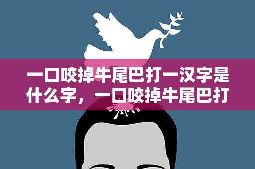 一口咬掉牛尾巴打一汉字是什么字，一口咬掉牛尾巴打一字是什么字啊