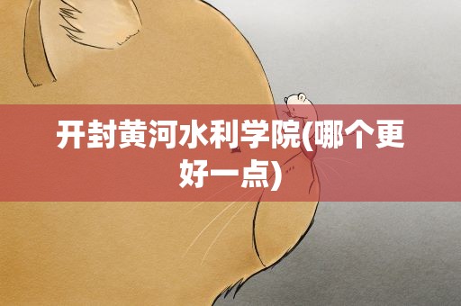 开封黄河水利学院(哪个更好一点)