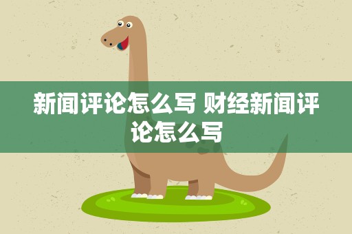 新闻评论怎么写 财经新闻评论怎么写