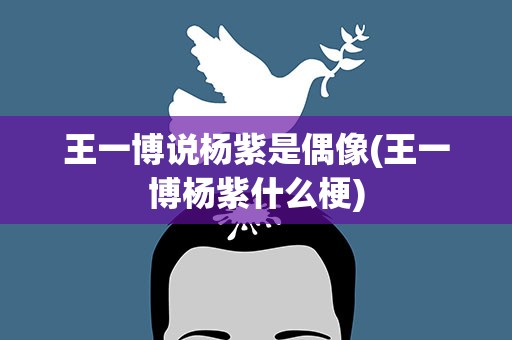 王一博说杨紫是偶像(王一博杨紫什么梗)