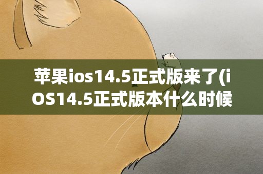 苹果ios14.5正式版来了(iOS14.5正式版本什么时候发布)