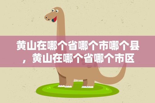 黄山在哪个省哪个市哪个县，黄山在哪个省哪个市区