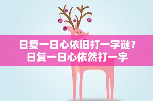 日复一日心依旧打一字谜？日复一日心依然打一字