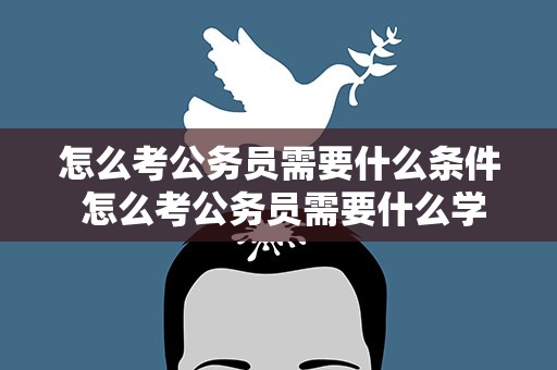 怎么考公务员需要什么条件 怎么考公务员需要什么学历