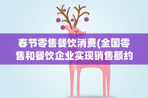 春节零售餐饮消费(全国零售和餐饮企业实现销售额约多少亿元)