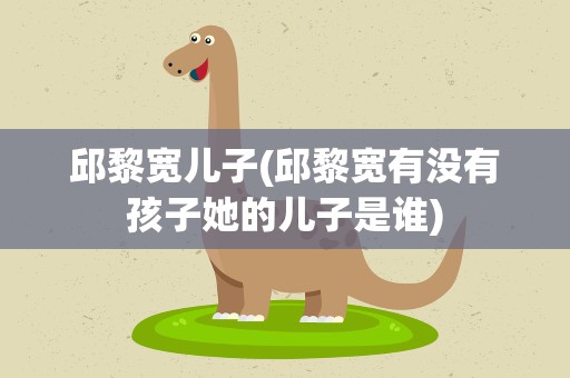 邱黎宽儿子(邱黎宽有没有孩子她的儿子是谁)