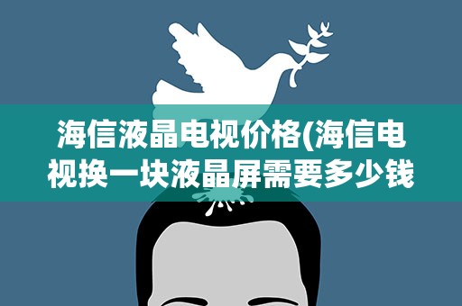 海信液晶电视价格(海信电视换一块液晶屏需要多少钱)