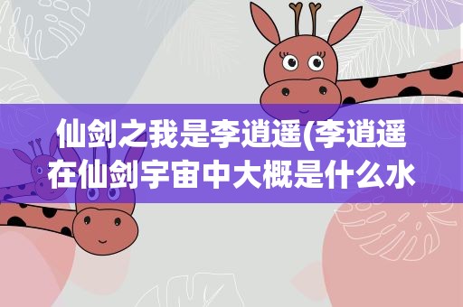 仙剑之我是李逍遥(李逍遥在仙剑宇宙中大概是什么水平的存在)
