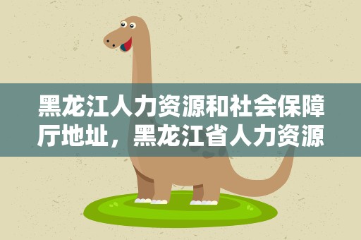 黑龙江人力资源和社会保障厅地址，黑龙江省人力资源社会保障厅地址