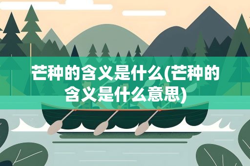 芒种的含义是什么(芒种的含义是什么意思)