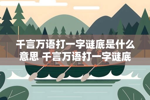 千言万语打一字谜底是什么意思 千言万语打一字谜底是什么意思啊