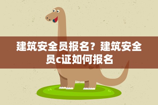 建筑安全员报名？建筑安全员c证如何报名