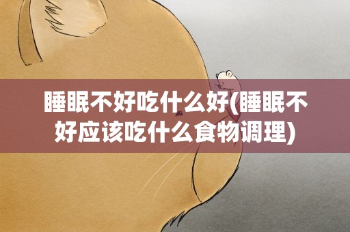 睡眠不好吃什么好(睡眠不好应该吃什么食物调理)