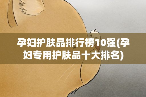 孕妇护肤品排行榜10强(孕妇专用护肤品十大排名)