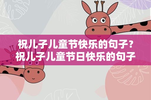 祝儿子儿童节快乐的句子？祝儿子儿童节日快乐的句子
