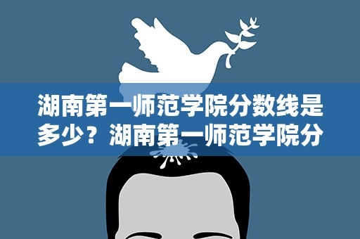 湖南第一师范学院分数线是多少？湖南第一师范学院分数线是多少分