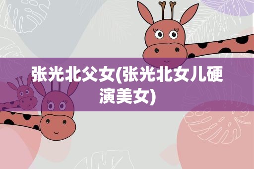 张光北父女(张光北女儿硬演美女)