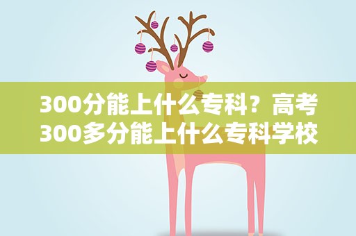 300分能上什么专科？高考300多分能上什么专科学校
