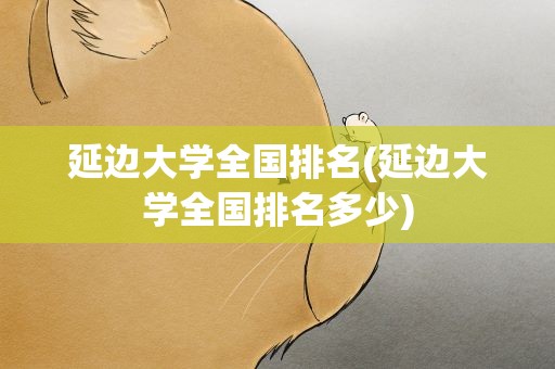 延边大学全国排名(延边大学全国排名多少)